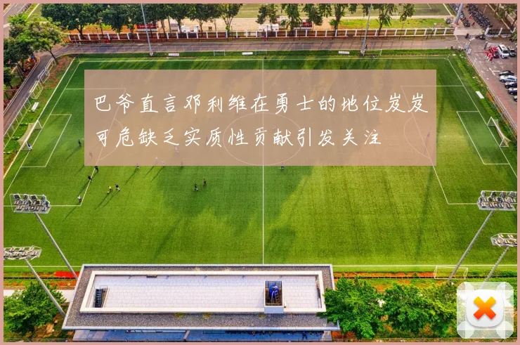 巴爷直言邓利维在勇士的地位岌岌可危缺乏实质性贡献引发关注